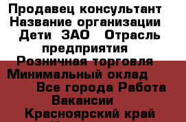 Продавец-консультант › Название организации ­ Дети, ЗАО › Отрасль предприятия ­ Розничная торговля › Минимальный оклад ­ 25 000 - Все города Работа » Вакансии   . Красноярский край,Кайеркан г.